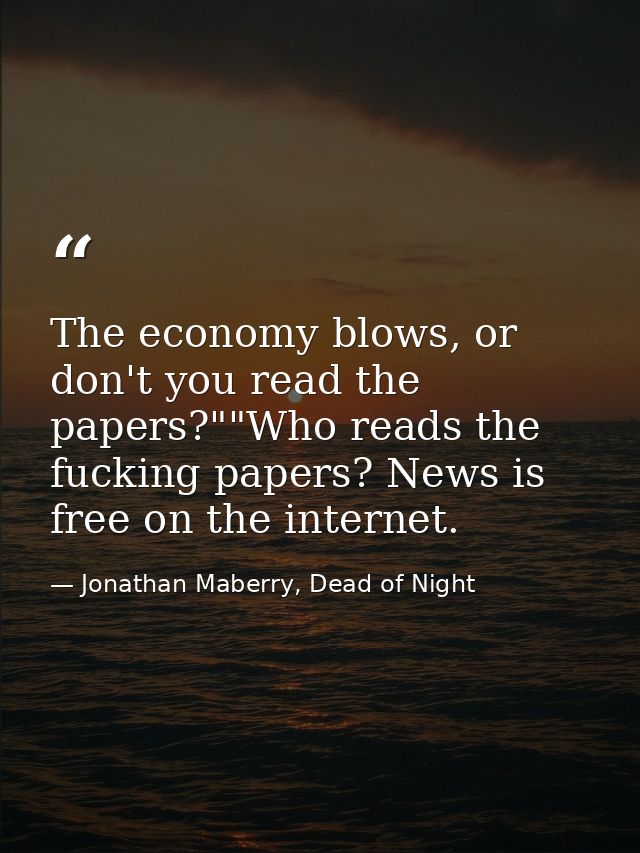 The economy blows, or don't you read the papers?""Who reads the fucking papers? News is free on the internet. — Jonathan Maberry, Dead of Night