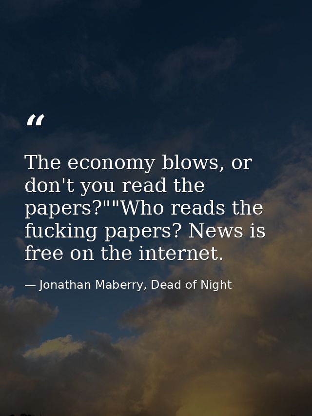 The economy blows, or don't you read the papers?""Who reads the fucking papers? News is free on the internet. — Jonathan Maberry, Dead of Night