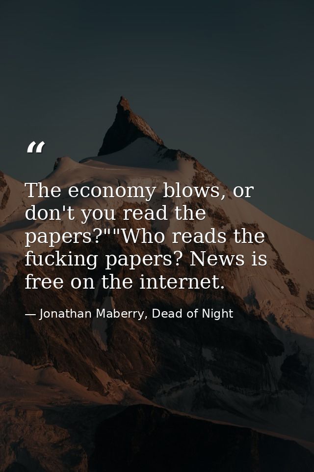 The economy blows, or don't you read the papers?""Who reads the fucking papers? News is free on the internet. — Jonathan Maberry, Dead of Night
