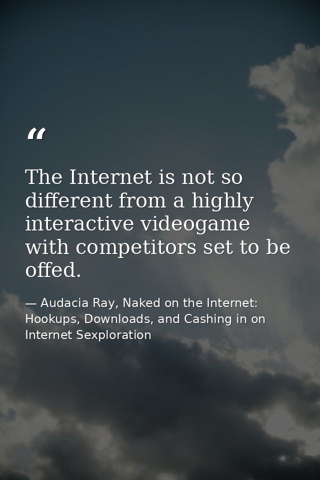 The Internet is not so different from a highly interactive videogame with competitors set to be offed. — Audacia Ray, Naked on the Internet: Hookups, Downloads, and Cashing in on Internet Sexploration