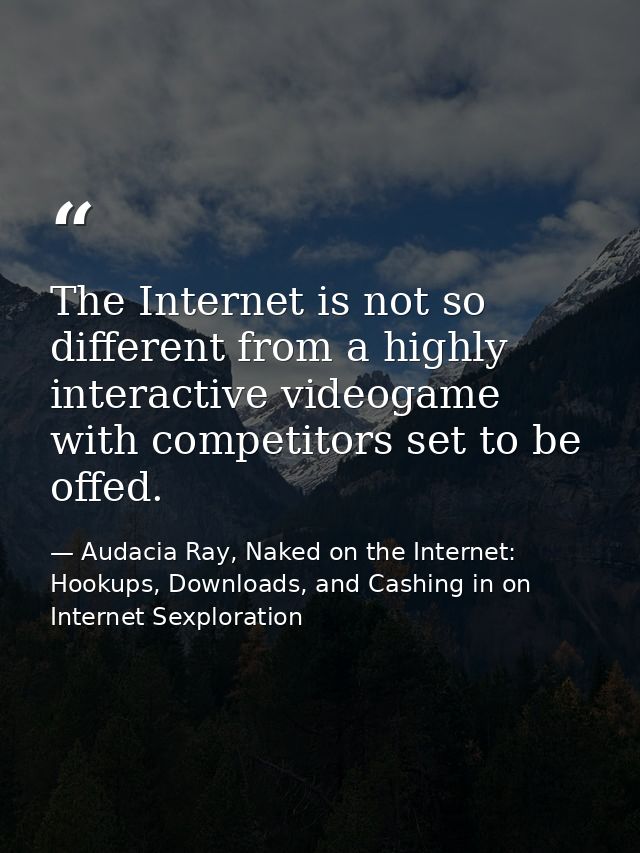 The Internet is not so different from a highly interactive videogame with competitors set to be offed. — Audacia Ray, Naked on the Internet: Hookups, Downloads, and Cashing in on Internet Sexploration