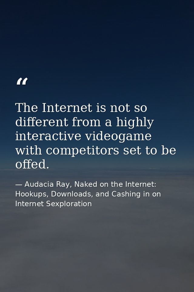 The Internet is not so different from a highly interactive videogame with competitors set to be offed. — Audacia Ray, Naked on the Internet: Hookups, Downloads, and Cashing in on Internet Sexploration