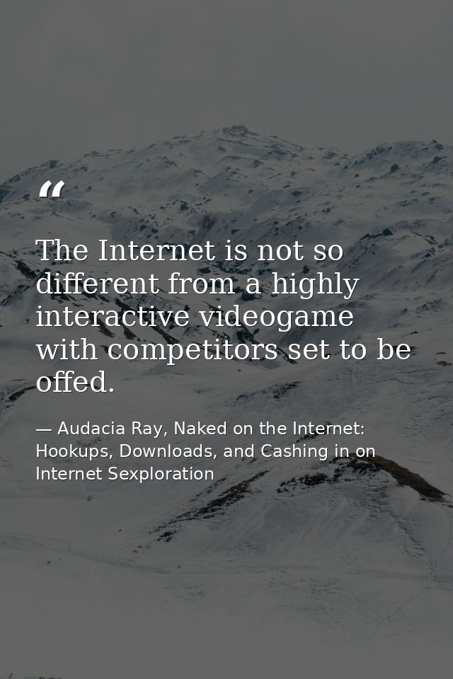 The Internet is not so different from a highly interactive videogame with competitors set to be offed. — Audacia Ray, Naked on the Internet: Hookups, Downloads, and Cashing in on Internet Sexploration