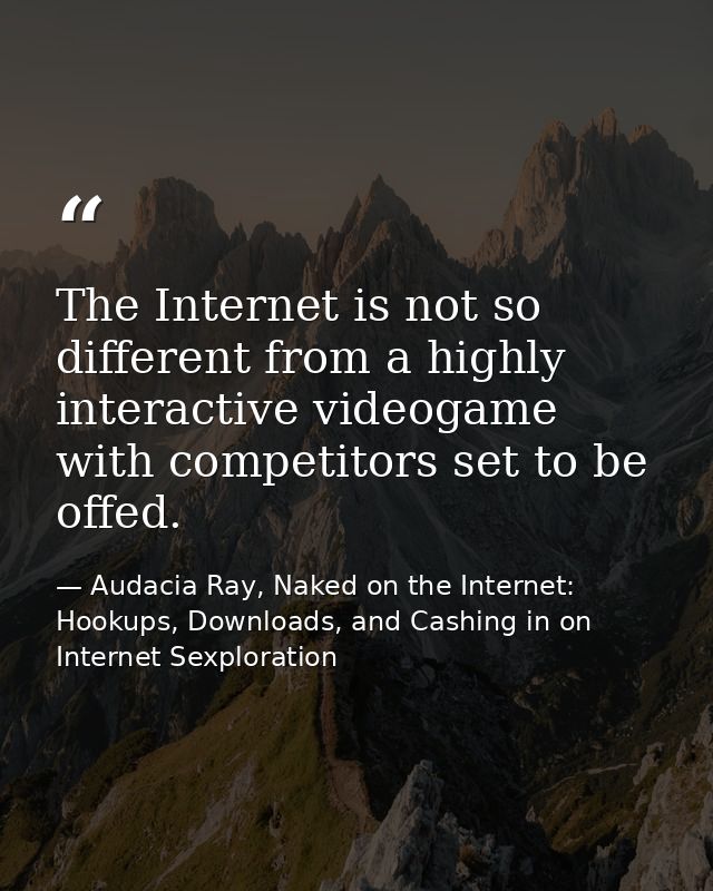The Internet is not so different from a highly interactive videogame with competitors set to be offed. — Audacia Ray, Naked on the Internet: Hookups, Downloads, and Cashing in on Internet Sexploration