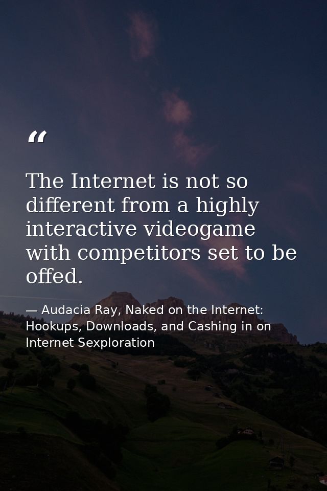 The Internet is not so different from a highly interactive videogame with competitors set to be offed. — Audacia Ray, Naked on the Internet: Hookups, Downloads, and Cashing in on Internet Sexploration