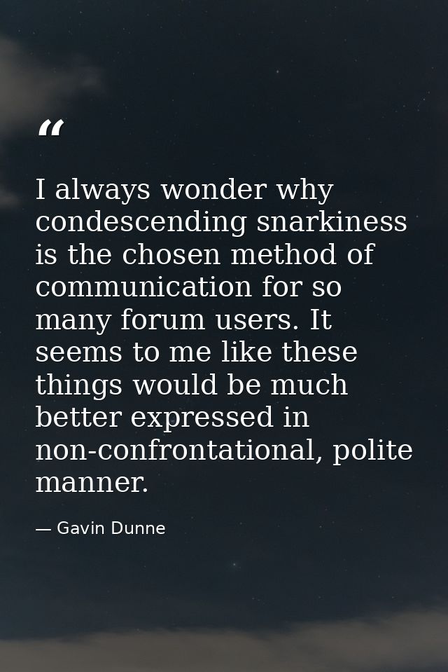 I always wonder why condescending snarkiness is the chosen method of communication for so many forum users. It seems to  — Gavin Dunne