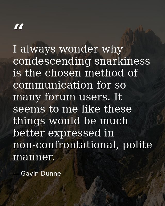 I always wonder why condescending snarkiness is the chosen method of communication for so many forum users. It seems to  — Gavin Dunne