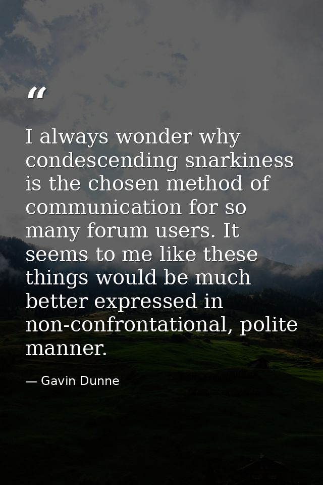I always wonder why condescending snarkiness is the chosen method of communication for so many forum users. It seems to  — Gavin Dunne