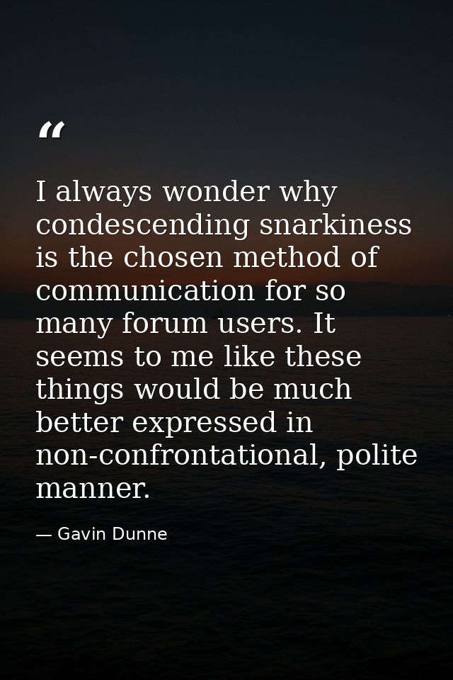 I always wonder why condescending snarkiness is the chosen method of communication for so many forum users. It seems to  — Gavin Dunne