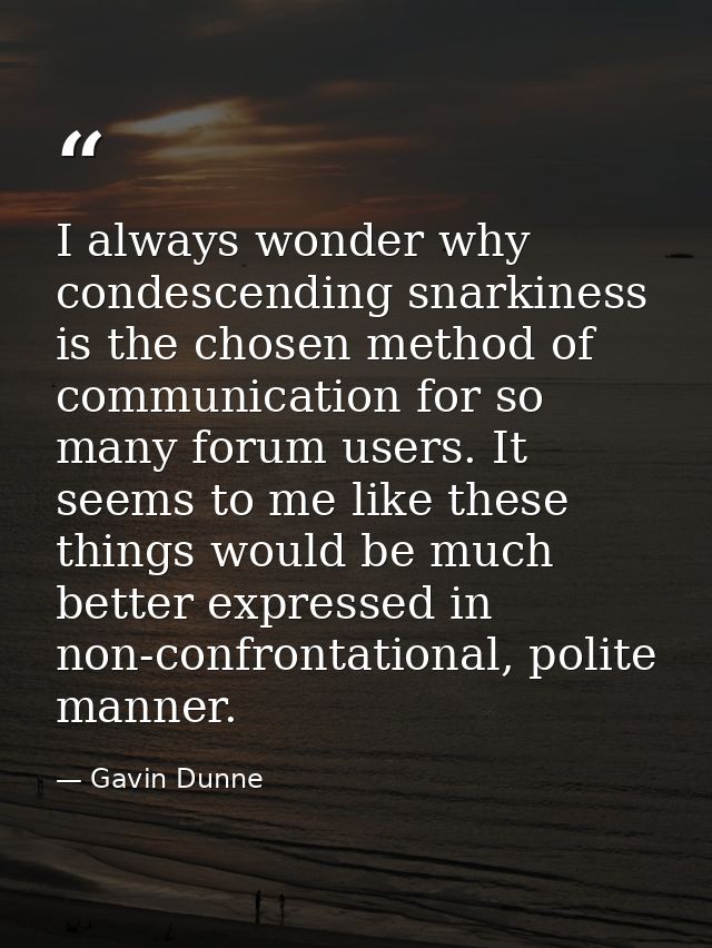 I always wonder why condescending snarkiness is the chosen method of communication for so many forum users. It seems to  — Gavin Dunne