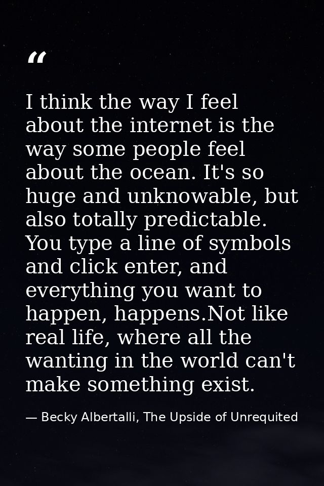 I think the way I feel about the internet is the way some people feel about the ocean. It's so huge and unknowable, but  — Becky Albertalli, The Upside of Unrequited