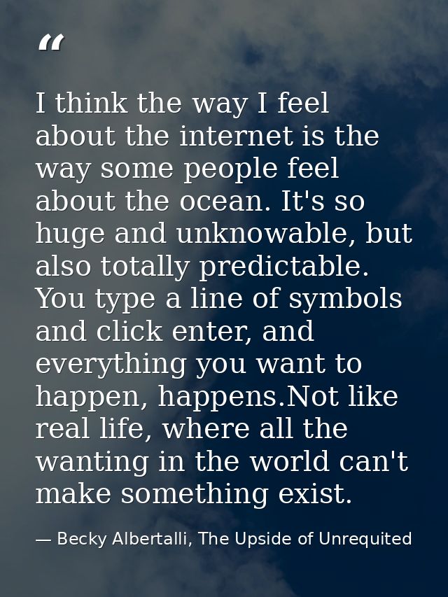 I think the way I feel about the internet is the way some people feel about the ocean. It's so huge and unknowable, but  — Becky Albertalli, The Upside of Unrequited