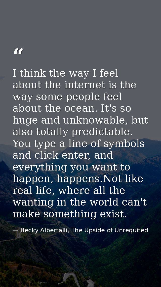 I think the way I feel about the internet is the way some people feel about the ocean. It's so huge and unknowable, but  — Becky Albertalli, The Upside of Unrequited