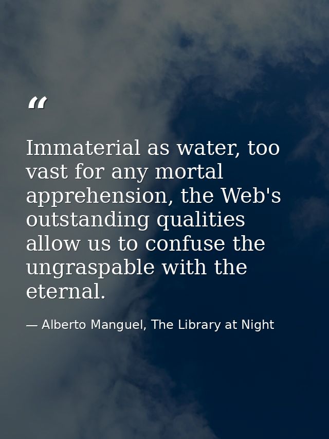 Immaterial as water, too vast for any mortal apprehension, the Web's outstanding qualities allow us to confuse the ungra — Alberto Manguel, The Library at Night