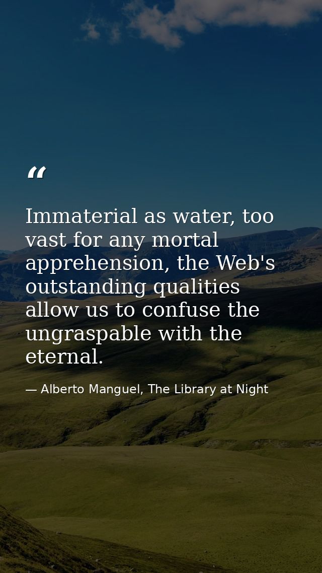 Immaterial as water, too vast for any mortal apprehension, the Web's outstanding qualities allow us to confuse the ungra — Alberto Manguel, The Library at Night