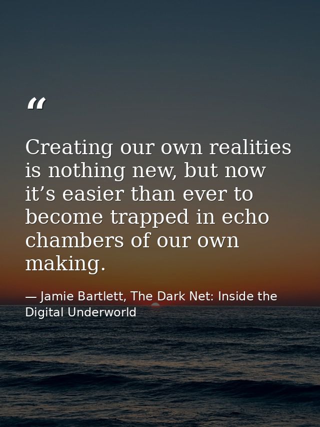 Creating our own realities is nothing new, but now it’s easier than ever to become trapped in echo chambers of our own m — Jamie Bartlett, The Dark Net: Inside the Digital Underworld