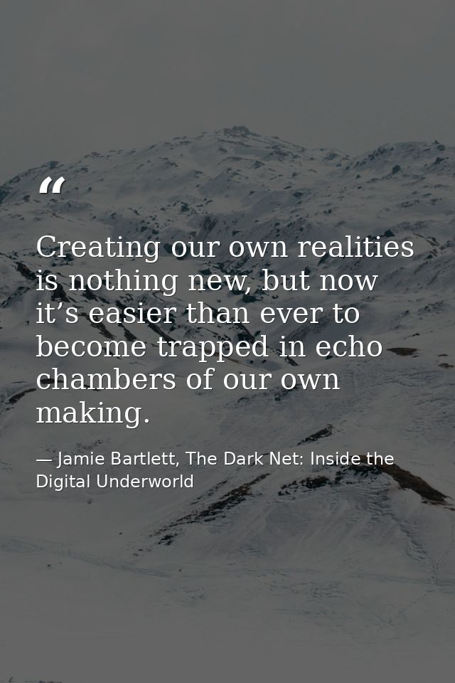 Creating our own realities is nothing new, but now it’s easier than ever to become trapped in echo chambers of our own m — Jamie Bartlett, The Dark Net: Inside the Digital Underworld