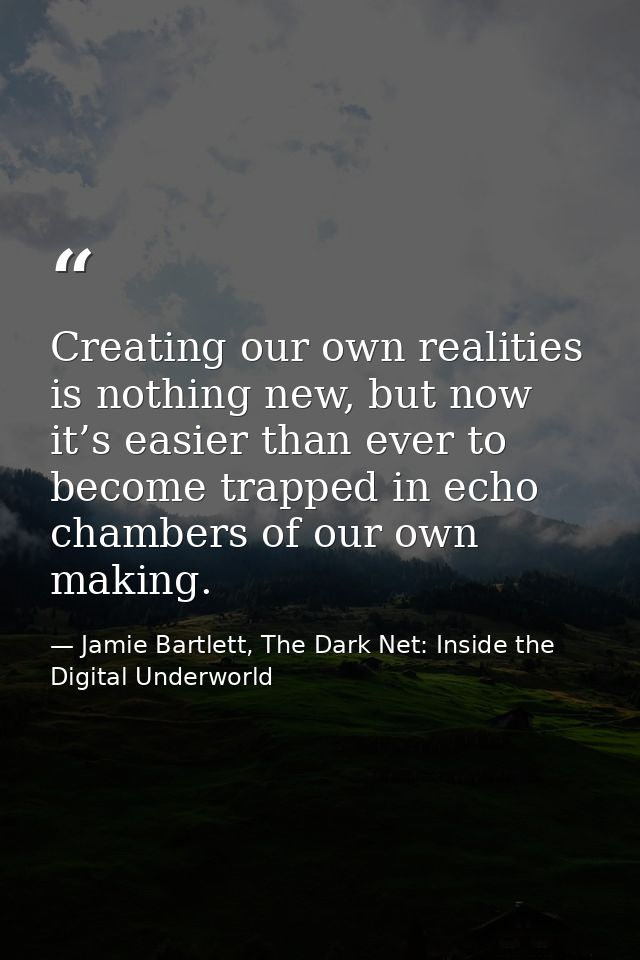 Creating our own realities is nothing new, but now it’s easier than ever to become trapped in echo chambers of our own m — Jamie Bartlett, The Dark Net: Inside the Digital Underworld