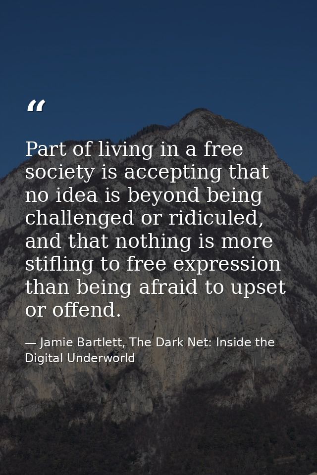 Part of living in a free society is accepting that no idea is beyond being challenged or ridiculed, and that nothing is  — Jamie Bartlett, The Dark Net: Inside the Digital Underworld