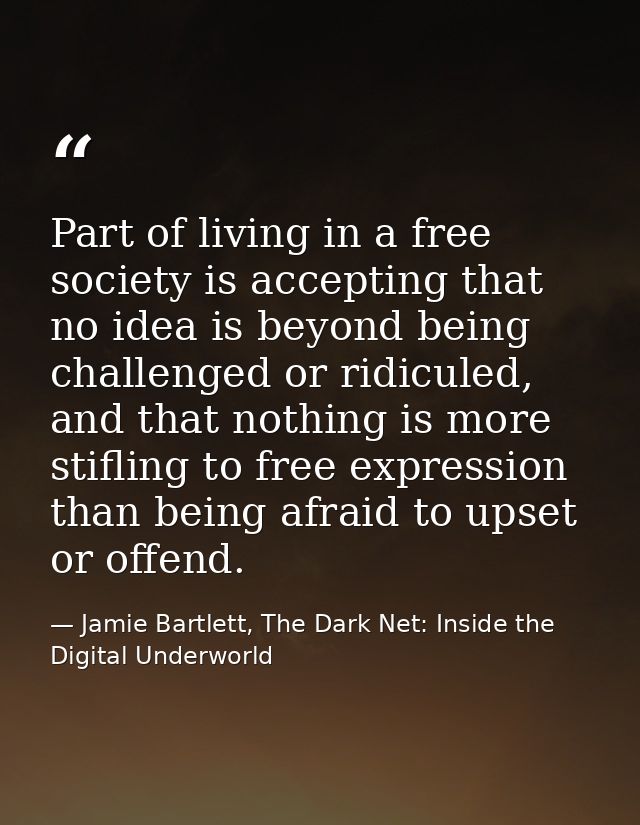 Part of living in a free society is accepting that no idea is beyond being challenged or ridiculed, and that nothing is  — Jamie Bartlett, The Dark Net: Inside the Digital Underworld