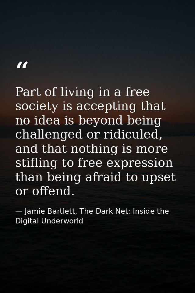 Part of living in a free society is accepting that no idea is beyond being challenged or ridiculed, and that nothing is  — Jamie Bartlett, The Dark Net: Inside the Digital Underworld