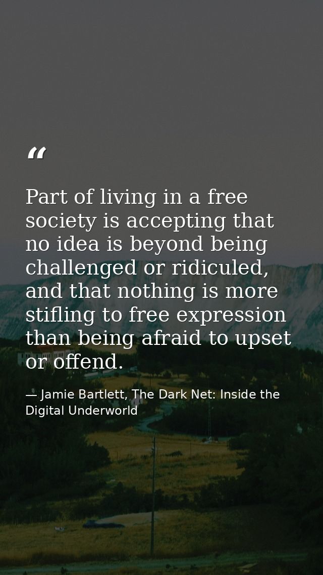 Part of living in a free society is accepting that no idea is beyond being challenged or ridiculed, and that nothing is  — Jamie Bartlett, The Dark Net: Inside the Digital Underworld