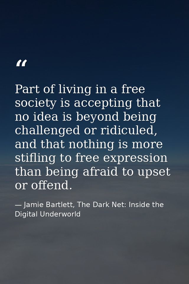Part of living in a free society is accepting that no idea is beyond being challenged or ridiculed, and that nothing is  — Jamie Bartlett, The Dark Net: Inside the Digital Underworld