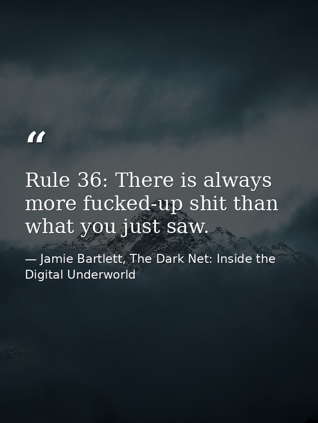 Rule 36: There is always more fucked-up shit than what you just saw. — Jamie Bartlett, The Dark Net: Inside the Digital Underworld