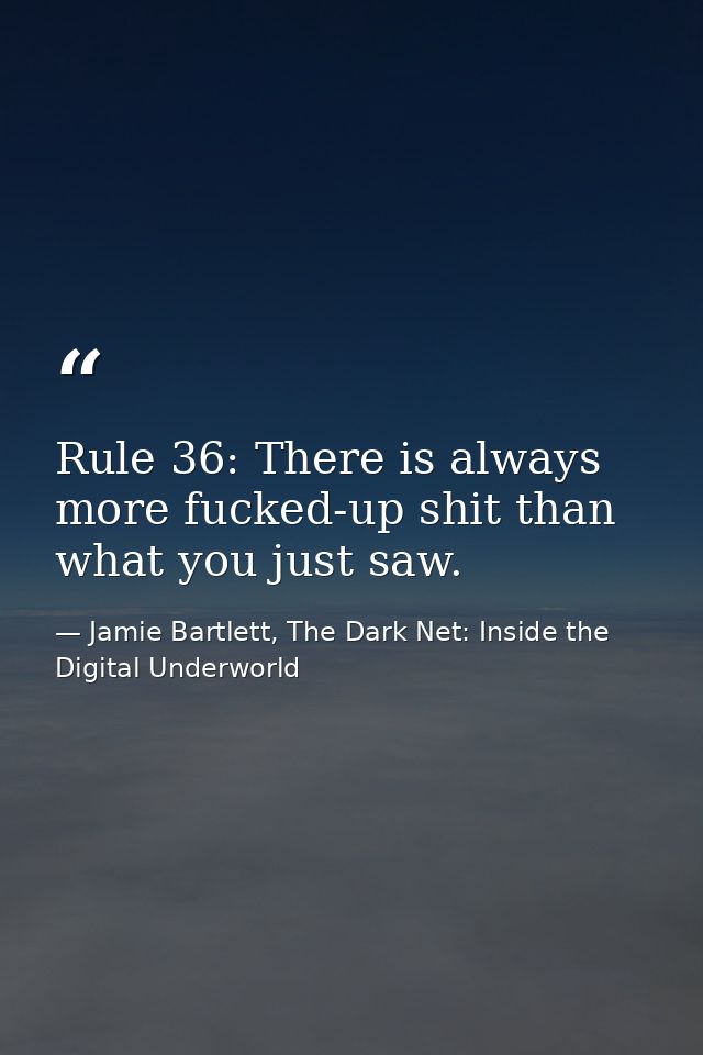 Rule 36: There is always more fucked-up shit than what you just saw. — Jamie Bartlett, The Dark Net: Inside the Digital Underworld