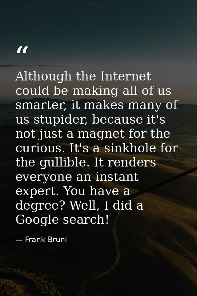 Although the Internet could be making all of us smarter, it makes many of us stupider, because it's not just a magnet fo — Frank Bruni