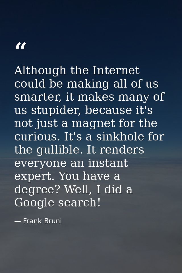 Although the Internet could be making all of us smarter, it makes many of us stupider, because it's not just a magnet fo — Frank Bruni
