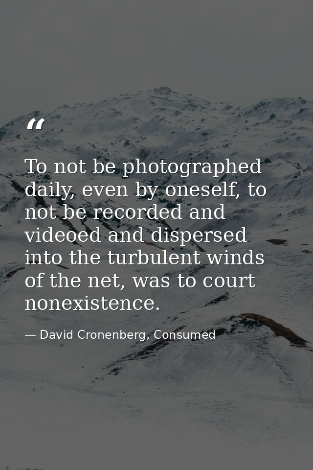 To not be photographed daily, even by oneself, to not be recorded and videoed and dispersed into the turbulent winds of  — David Cronenberg, Consumed