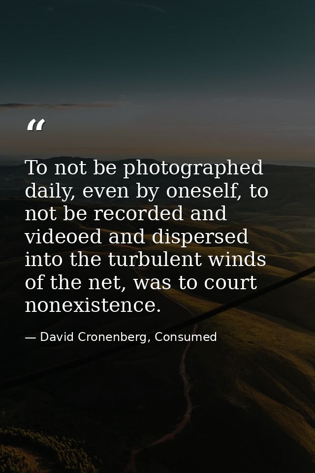 To not be photographed daily, even by oneself, to not be recorded and videoed and dispersed into the turbulent winds of  — David Cronenberg, Consumed