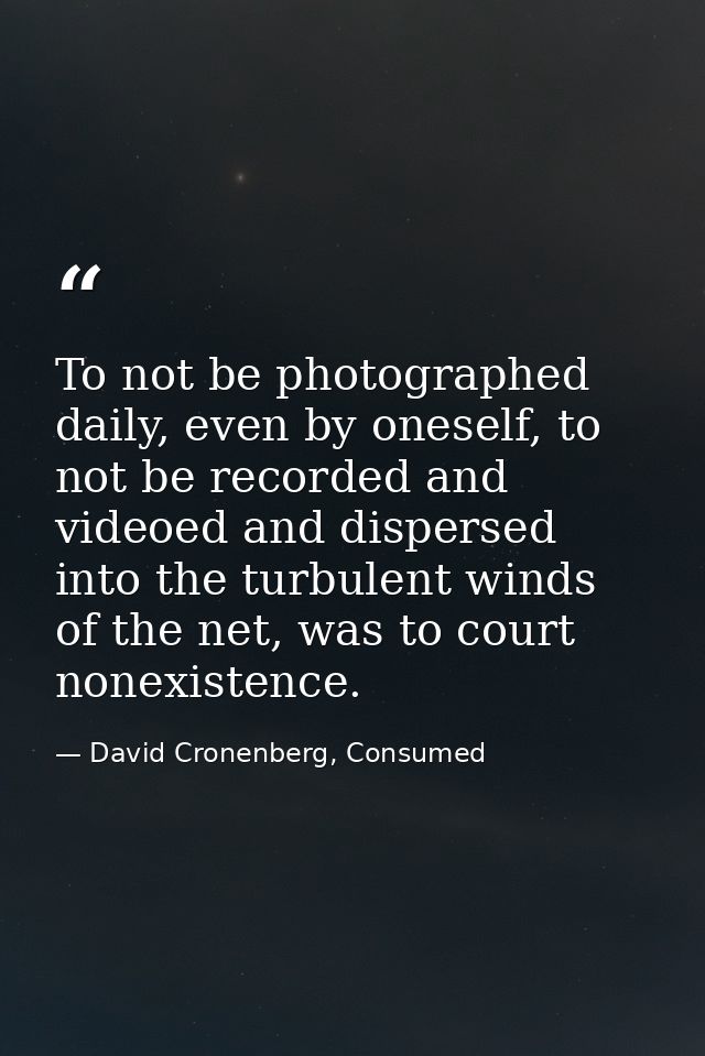 To not be photographed daily, even by oneself, to not be recorded and videoed and dispersed into the turbulent winds of  — David Cronenberg, Consumed