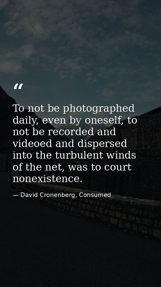 To not be photographed daily, even by oneself, to not be recorded and videoed and dispersed into the turbulent winds of  — David Cronenberg, Consumed