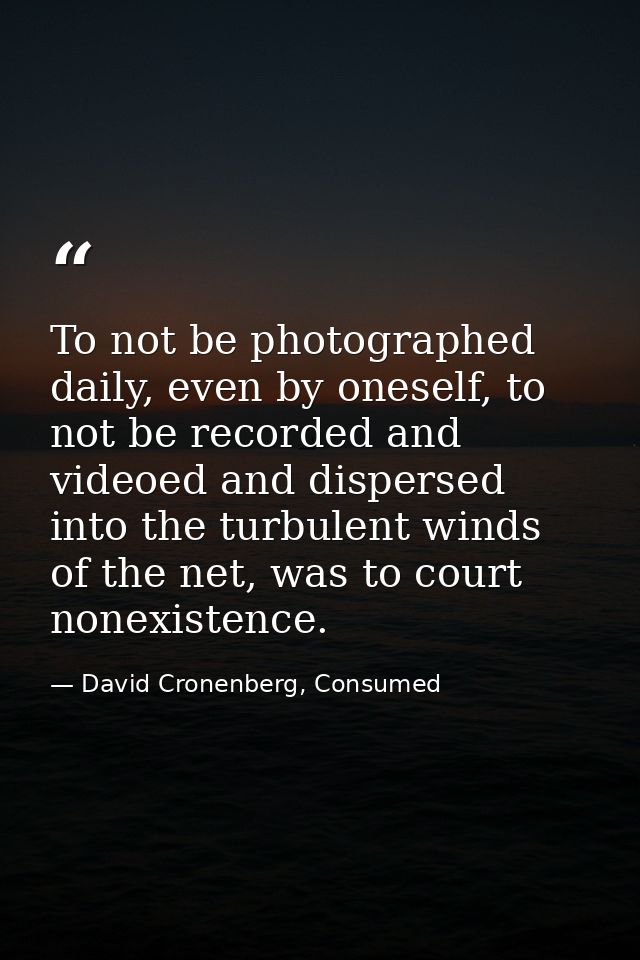 To not be photographed daily, even by oneself, to not be recorded and videoed and dispersed into the turbulent winds of  — David Cronenberg, Consumed