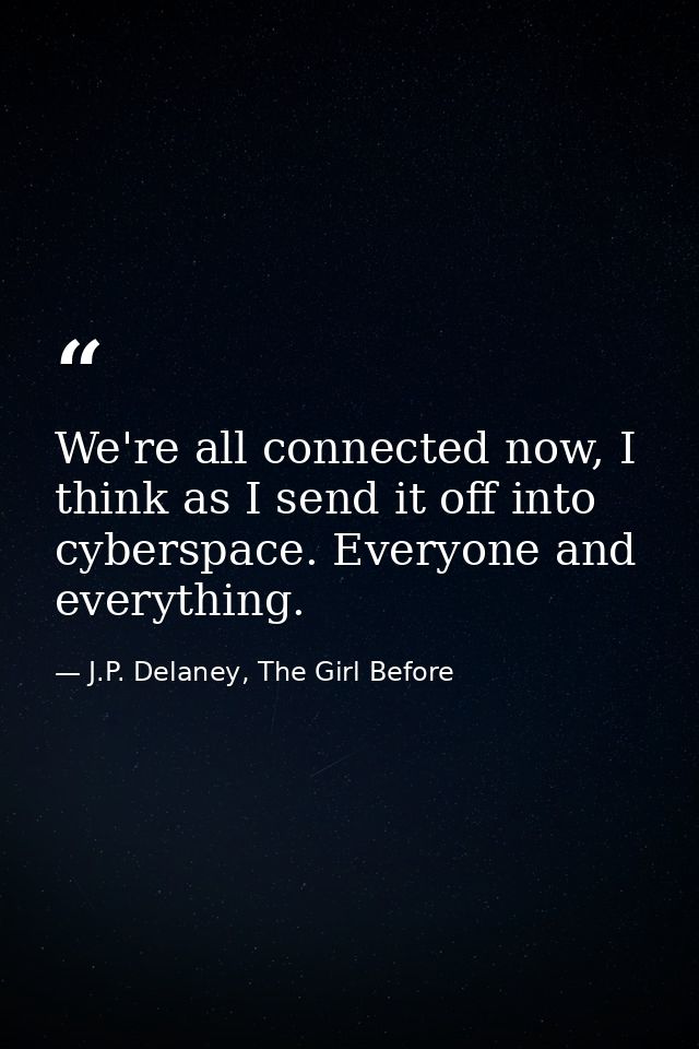 We're all connected now, I think as I send it off into cyberspace. Everyone and everything. — J.P. Delaney, The Girl Before