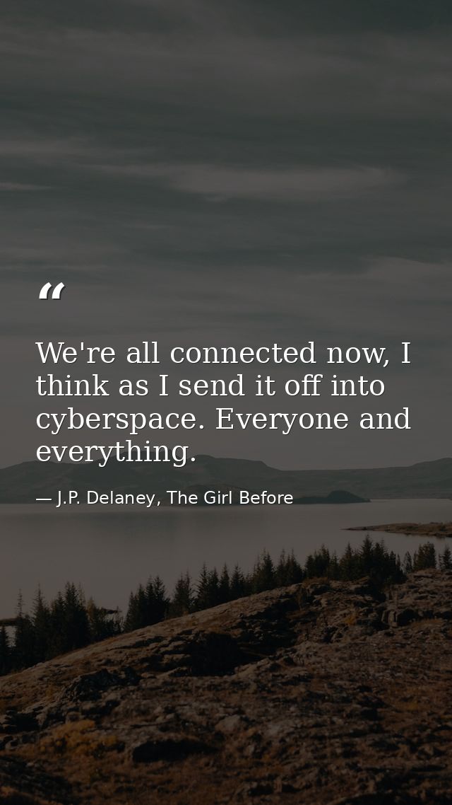 We're all connected now, I think as I send it off into cyberspace. Everyone and everything. — J.P. Delaney, The Girl Before