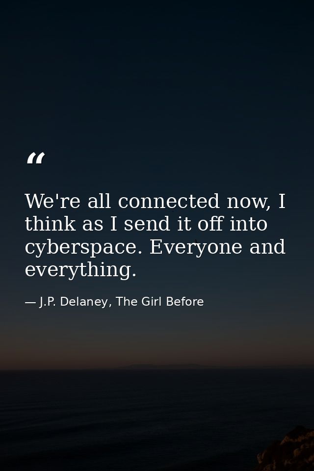 We're all connected now, I think as I send it off into cyberspace. Everyone and everything. — J.P. Delaney, The Girl Before