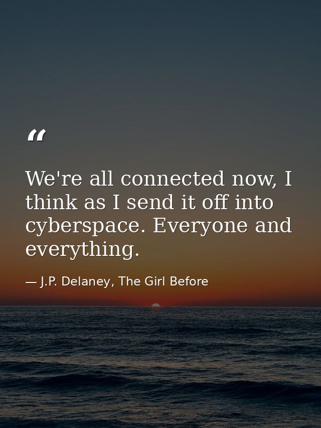 We're all connected now, I think as I send it off into cyberspace. Everyone and everything. — J.P. Delaney, The Girl Before