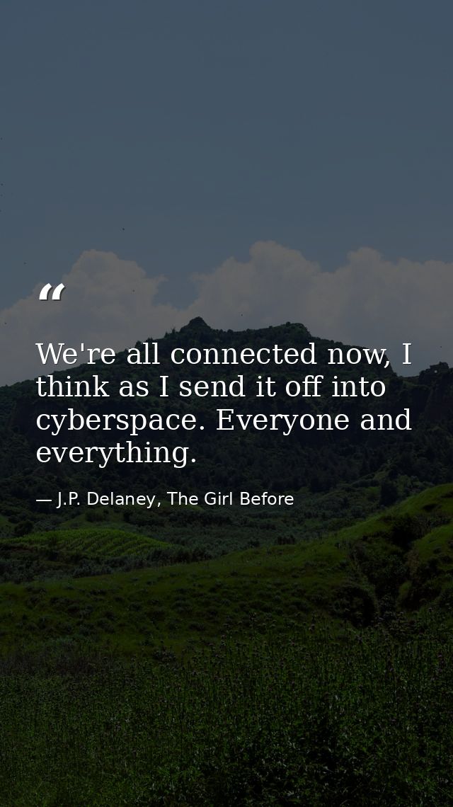 We're all connected now, I think as I send it off into cyberspace. Everyone and everything. — J.P. Delaney, The Girl Before