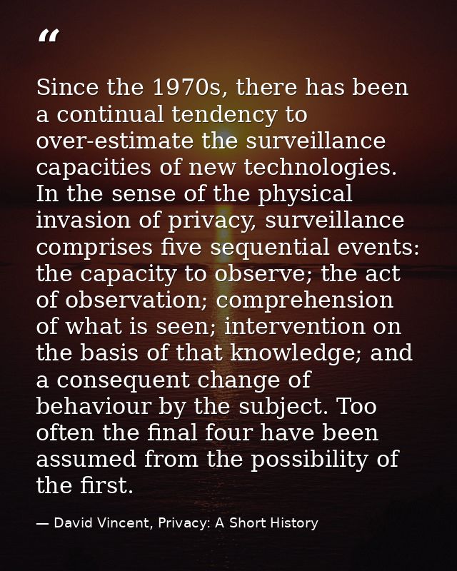 Since the 1970s, there has been a continual tendency to over-estimate the surveillance capacities of new technologies. I — David Vincent, Privacy: A Short History