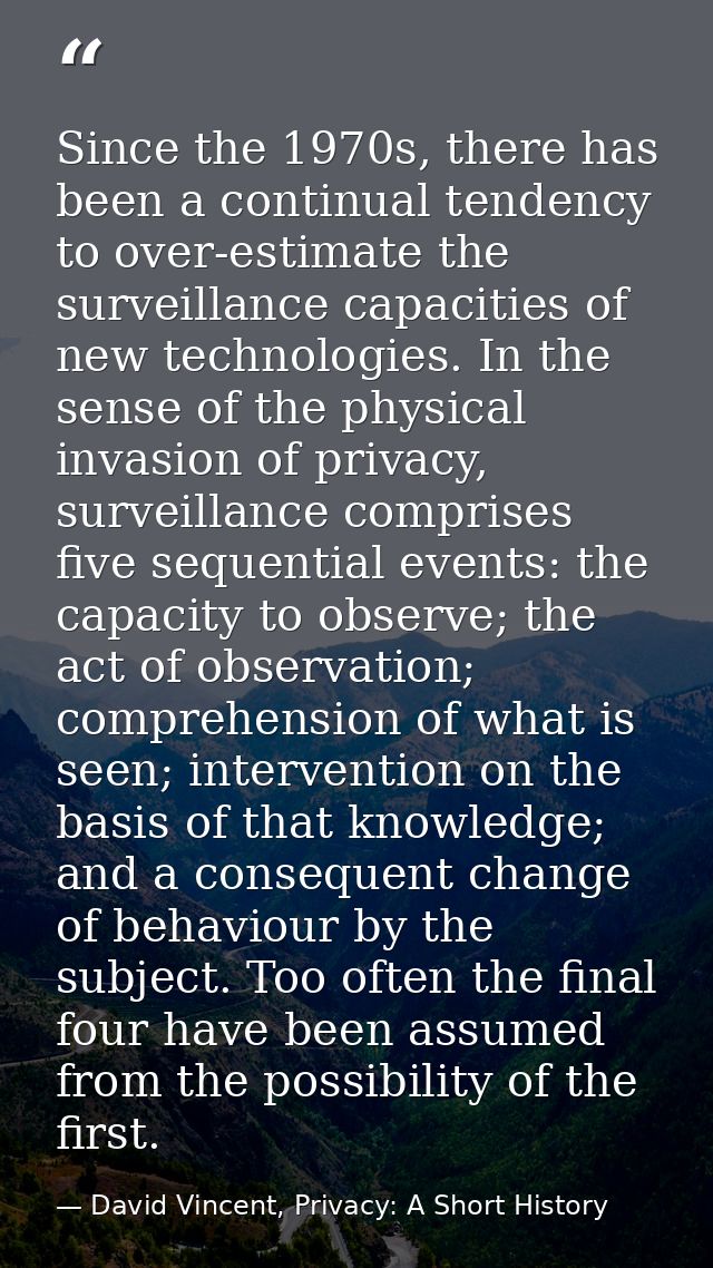Since the 1970s, there has been a continual tendency to over-estimate the surveillance capacities of new technologies. I — David Vincent, Privacy: A Short History