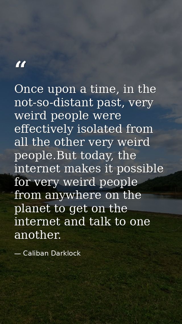 Once upon a time, in the not-so-distant past, very weird people were effectively isolated from all the other very weird  — Caliban Darklock