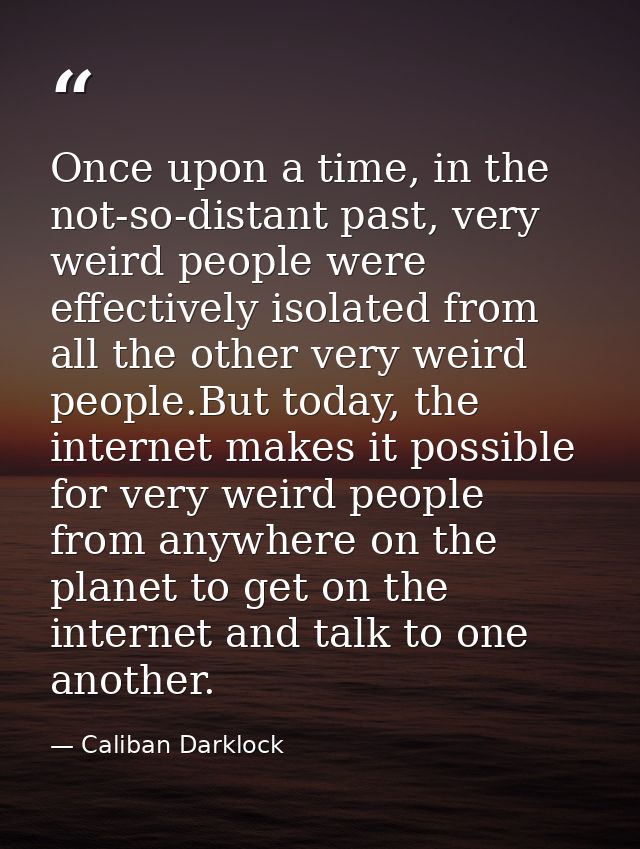 Once upon a time, in the not-so-distant past, very weird people were effectively isolated from all the other very weird  — Caliban Darklock