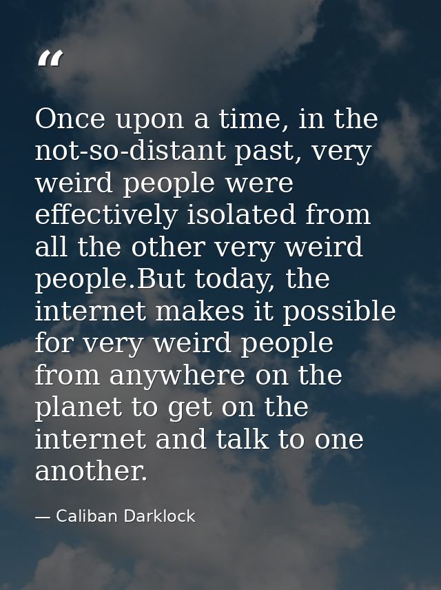 Once upon a time, in the not-so-distant past, very weird people were effectively isolated from all the other very weird  — Caliban Darklock