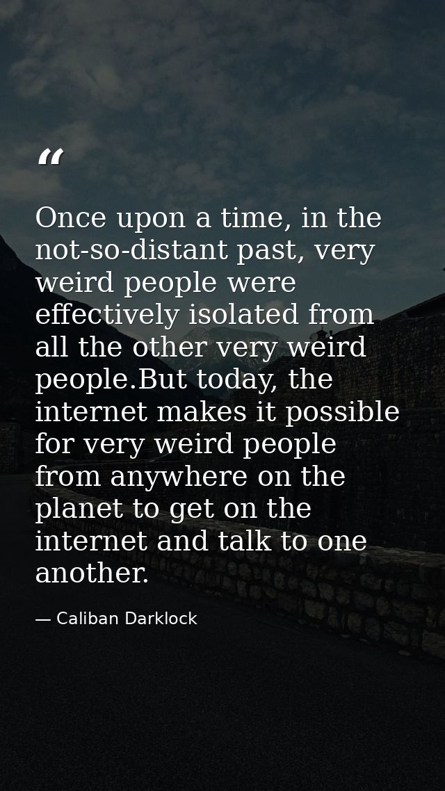 Once upon a time, in the not-so-distant past, very weird people were effectively isolated from all the other very weird  — Caliban Darklock