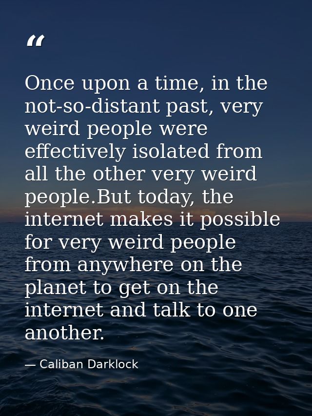 Once upon a time, in the not-so-distant past, very weird people were effectively isolated from all the other very weird  — Caliban Darklock