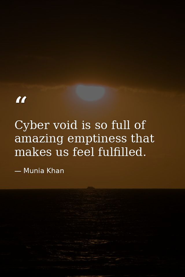 Cyber void is so full of amazing emptiness that makes us feel fulfilled. — Munia Khan