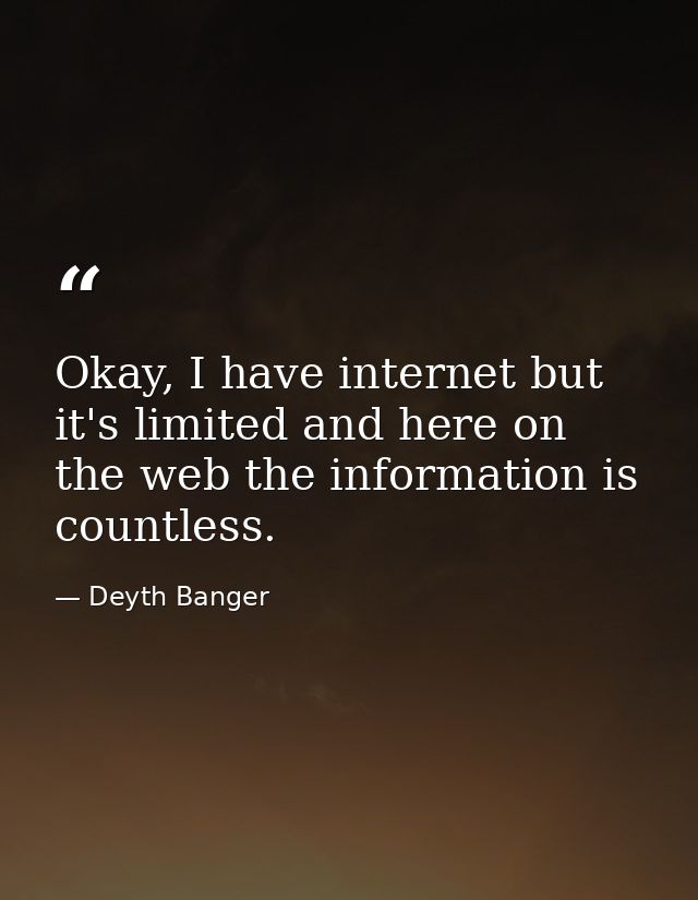 Okay, I have internet but it's limited and here on the web the information is countless. — Deyth Banger